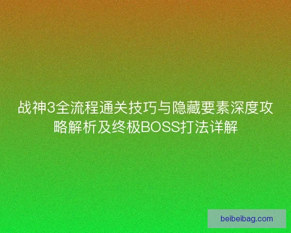 战神3全流程通关技巧与隐藏要素深度攻略解析及终极BOSS打法详解