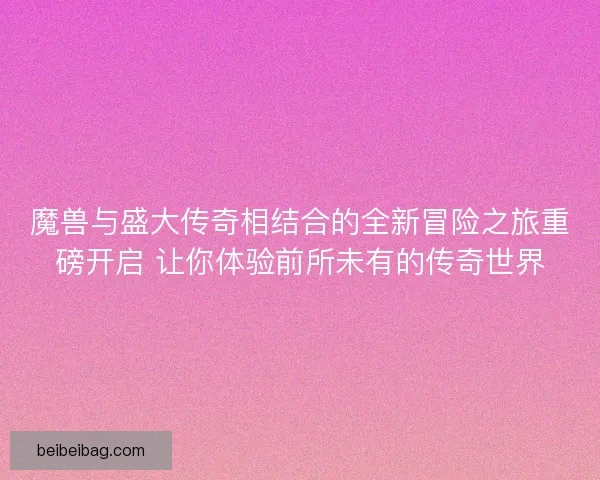 魔兽与盛大传奇相结合的全新冒险之旅重磅开启 让你体验前所未有的传奇世界
