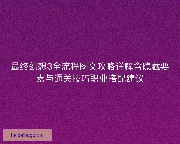 最终幻想3全流程图文攻略详解含隐藏要素与通关技巧职业搭配建议