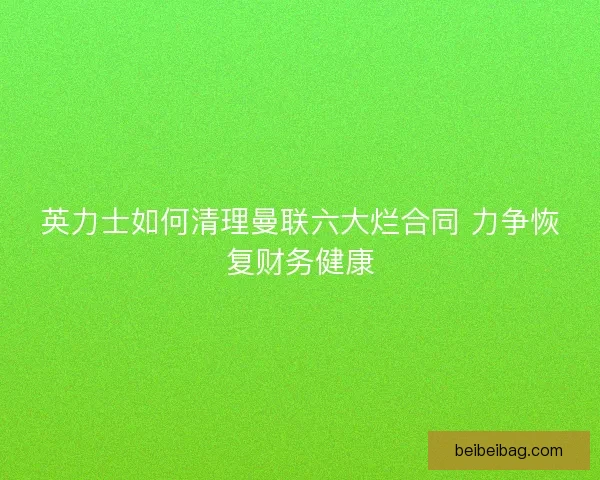 英力士如何清理曼联六大烂合同 力争恢复财务健康